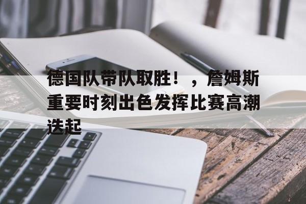 关于德国队带队取胜！，詹姆斯重要时刻出色发挥比赛高潮迭起的信息