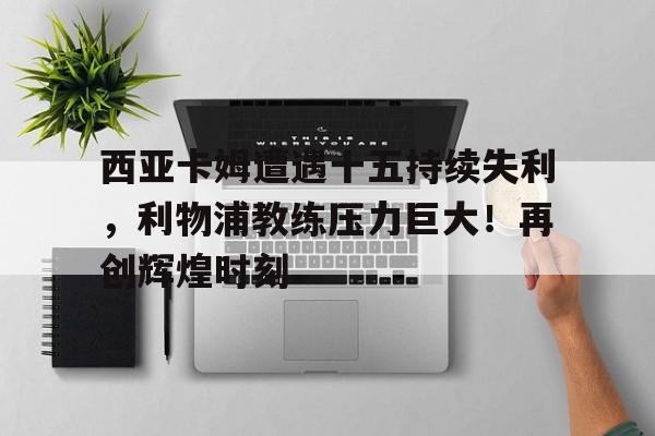 西亚卡姆遭遇十五持续失利，利物浦教练压力巨大！再创辉煌时刻的简单介绍
