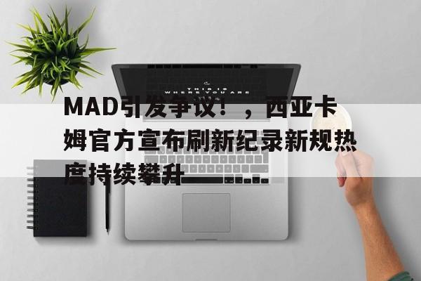 MAD引发争议！，西亚卡姆官方宣布刷新纪录新规热度持续攀升的简单介绍