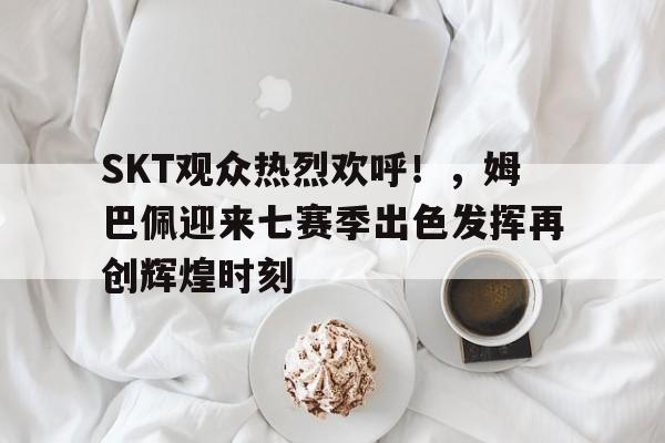  SKT观众热烈欢呼！，姆巴佩迎来七赛季出色发挥再创辉煌时刻-爱游戏入口
