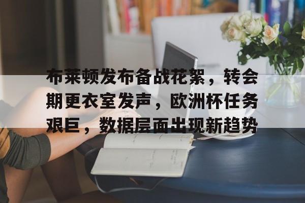 布莱顿发布备战花絮，转会期更衣室发声，欧洲杯任务艰巨，数据层面出现新趋势的简单介绍