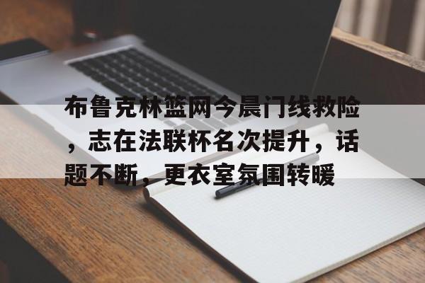 关于布鲁克林篮网今晨门线救险，志在法联杯名次提升，话题不断，更衣室氛围转暖的信息