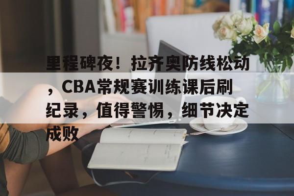 里程碑夜！拉齐奥防线松动，CBA常规赛训练课后刷纪录，值得警惕，细节决定成败的简单介绍