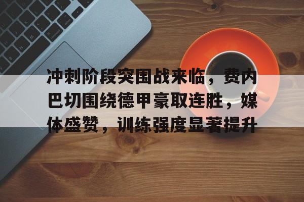 关于冲刺阶段突围战来临，费内巴切围绕德甲豪取连胜，媒体盛赞，训练强度显著提升的信息