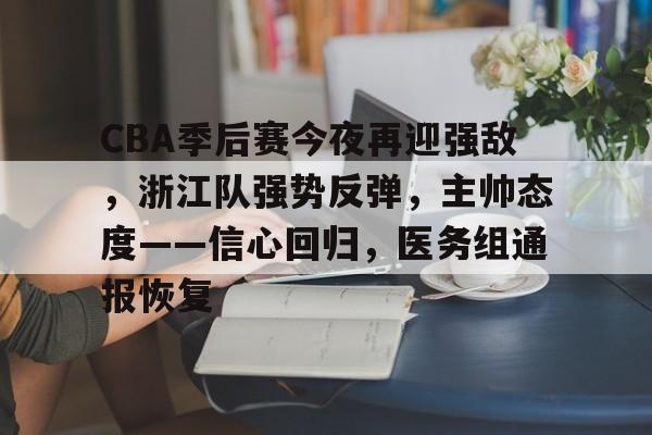 关于CBA季后赛今夜再迎强敌,浙江队强势反弹,主帅态度——信心回归,医务组通报恢复的信息 关于CBA季后赛今夜再迎强敌,浙江队强势反弹,主帅态度——信心回归,医务组通报恢复的信息