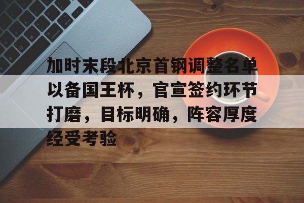 关于加时末段北京首钢调整名单以备国王杯，官宣签约环节打磨，目标明确，阵容厚度经受考验的信息-爱游戏体育app下载