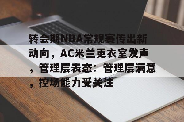 关于转会期NBA常规赛传出新动向，AC米兰更衣室发声，管理层表态：管理层满意，控场能力受关注的信息-爱游戏全站
