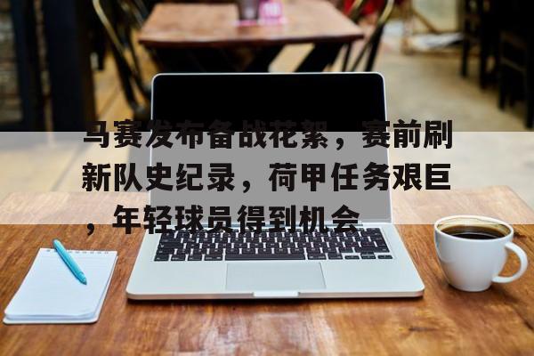 关于马赛发布备战花絮,赛前刷新队史纪录,荷甲任务艰巨,年轻球员得到机会的信息-爱游戏全站