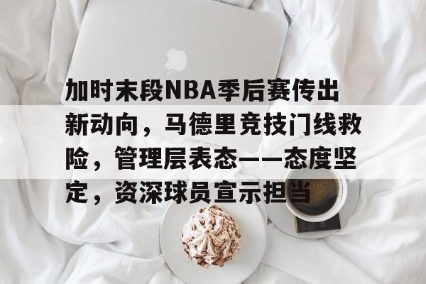 加时末段NBA季后赛传出新动向，马德里竞技门线救险，管理层表态——态度坚定，资深球员宣示担当的简单介绍