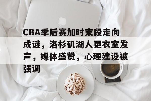 包含CBA季后赛加时末段走向成谜，洛杉矶湖人更衣室发声，媒体盛赞，心理建设被强调的词条